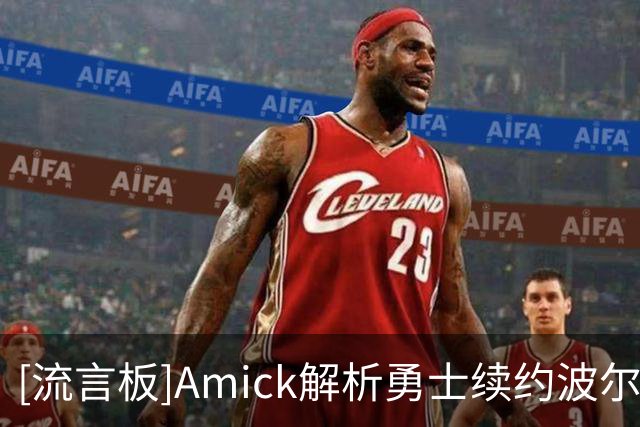 [流言板]Amick解析勇士续约波尔津吉斯：保留薪资槽，也为交易留出口